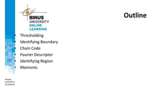 Outline
• Thresholding
• Identifying Boundary
• Chain Code
• Fourier Descriptor
• Identifying Region
• Moments
 