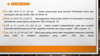  KONSIDERAN
 ‫ا‬َ‫ه‬ُّ‫ي‬َ‫ا‬ٰٓ‫ي‬
ََ‫ْن‬‫ي‬ِ‫ذ‬َّ‫ال‬
‫ا‬ ْ‫و‬ُ‫ن‬َ‫م‬‫ا‬
‫ا‬ ْٰٓ‫و‬ُ‫ق‬
َ
ْ‫م‬ُ‫ك‬َ‫س‬ُ‫ف‬ْ‫ن‬َ‫ا‬
َ
ْ‫م‬ُ‫ك‬ْ‫ي‬ِ‫ل‬ْ‫ه‬َ‫ا‬ َ‫و‬
‫ا‬ً‫َار‬‫ن‬ “wahai orang-orang yang beriman! Peliharalah dirimu dan
keluargamu dari api neraka” (QS. At-Tahrim: 6)
 ‫ا‬َ‫م‬َّ‫ن‬ِ‫ا‬
ََ‫ن‬ ْ‫و‬ُ‫ن‬ِ‫م‬ْ‫ؤ‬ُ‫م‬ْ‫ال‬
َ
‫ة‬ َ‫و‬ْ‫ِخ‬‫ا‬
‫ا‬ ْ‫و‬ُ‫ح‬ِ‫ل‬ْ‫ص‬َ‫ا‬َ‫ف‬
ََ‫ْن‬‫ي‬َ‫ب‬
َ
ْ‫م‬ُ‫ك‬ْ‫ي‬ َ‫َو‬‫خ‬َ‫ا‬ “sesungguhnya orang-orang mukmin itu bersaudara, karena itu
damaikanlah antara kedua saudaramu” (QS. Al Hujurat: 10)
 َ
َّ‫ي‬َ‫ن‬ُ‫ب‬‫ي‬
َِ‫م‬ِ‫ق‬َ‫ا‬
َ
َ‫ة‬‫و‬‫ل‬َّ‫ص‬‫ال‬
َْ‫ر‬ُ‫م‬ْ‫أ‬ َ‫و‬
َِ‫ف‬ ْ‫و‬ُ‫ر‬ْ‫ع‬َ‫م‬ْ‫ال‬ِ‫ب‬
َ
َ‫ه‬ْ‫ن‬‫ا‬ َ‫و‬
َِ‫ن‬َ‫ع‬
َِ‫ر‬َ‫ك‬ْ‫ن‬ُ‫م‬ْ‫ال‬ “wahai anakku! Laksanakanlah salat dan suruhlah
(manusia) berbuat yang ma’ruf dan cegahlah (mereka) dari yang mungkar ” (QS. Luqman: 17)
 َ
ُ‫ل‬َ‫ض‬ْ‫ف‬َ‫أ‬
َ
ِ‫د‬‫ا‬َ‫ه‬ ِ‫ج‬ْ‫ال‬
َ
ُ‫ة‬َ‫م‬ِ‫ل‬َ‫ك‬
َ
‫ل‬ْ‫د‬َ‫ع‬
َ
َ‫د‬ْ‫ن‬ِ‫ع‬
َ
‫ان‬َ‫ط‬ْ‫ل‬ُ‫س‬
َ
‫ر‬ِ‫ئ‬‫ا‬َ‫ج‬ “jihad yang paling utama ialah mengatakan kebenaran (berkata
yang baik) di hadapan penguasa yang zalim.” (HR. Abu Daud)
 