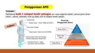 Penggunaan APD
TUJUAN :
Melindungi kulit & selaput lendir petugas dari resiko pajanan darah, semua jenis cairan
tubuh , sekret, ekskreta, kulit yg tidak utuh & selaput lendir pasien.
 
