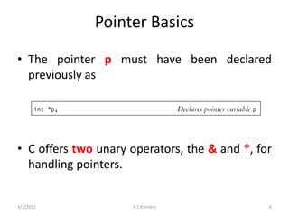 Pointer Basics
• The pointer p must have been declared
previously as
• C offers two unary operators, the & and *, for
handling pointers.
3/2/2021 4.1 Pointers 6
 