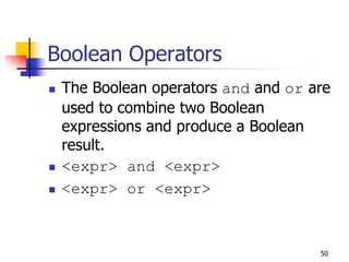 50
Boolean Operators
 The Boolean operators and and or are
used to combine two Boolean
expressions and produce a Boolean
result.
 <expr> and <expr>
 <expr> or <expr>
 