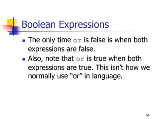 54
Boolean Expressions
 The only time or is false is when both
expressions are false.
 Also, note that or is true when both
expressions are true. This isn’t how we
normally use “or” in language.
 