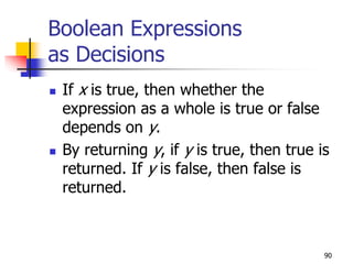 90
Boolean Expressions
as Decisions
 If x is true, then whether the
expression as a whole is true or false
depends on y.
 By returning y, if y is true, then true is
returned. If y is false, then false is
returned.
 
