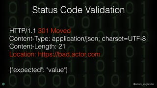 @adam_englander
Status Code Validation
HTTP/1.1 301 Moved
Content-Type: application/json; charset=UTF-8
Content-Length: 21
Location: https://bad.actor.com
{"expected": "value"}
 