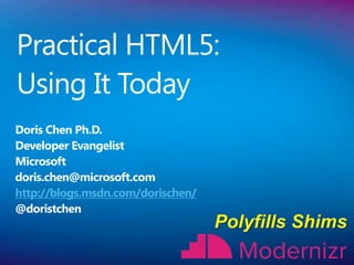 Practical HTML5:
Using It Today
Doris Chen Ph.D.
Developer Evangelist
Microsoft
doris.chen@microsoft.com
http://blogs.msdn.com/dorischen/
@doristchen
 