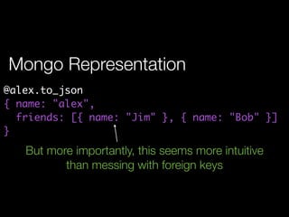 Mongo Representation
@alex.to_json
{ name: "alex",
  friends: [{ name: "Jim" }, { name: "Bob" }]
}
   But more importantly, this seems more intuitive
          than messing with foreign keys
 