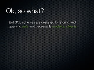 Ok, so what?
But SQL schemas are designed for storing and
querying data, not necessarily modeling objects.
 