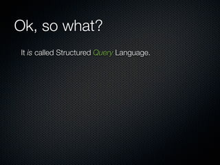 Ok, so what?
It is called Structured Query Language.
 