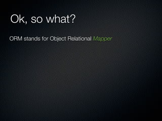 Ok, so what?
ORM stands for Object Relational Mapper
 