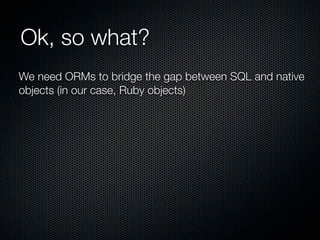 Ok, so what?
We need ORMs to bridge the gap between SQL and native
objects (in our case, Ruby objects)
 