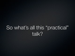 So what’s all this “practical”
           talk?
 