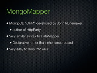 MongoMapper
• MongoDB “ORM” developed by John Nunemaker
  • author of HttpParty
• Very similar syntax to DataMapper
  • Declarative rather than inheritance-based
• Very easy to drop into rails
 