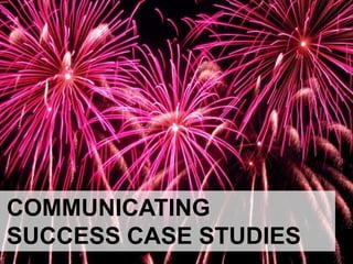 COMMUNICATING
SUCCESS CASE STUDIES
 