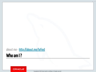 1/18/2019 pre FOSDEM MySQL Day - MySQL Shell : the best DBA tool ?
ﬁle:///home/fred/ownCloud/Presentations/ORACLE/FOSDEM2019/MySQL%20Day%20-%20MySQL%20Shell/MySQL%20Day%20-%20MySQL%20Shell.… 5/53
about me - http://about.me/lefred
Who am I ?Who am I ?
Copyright @ 2019 Oracle and/or its affiliates. All rights reserved.
5 / 53
 