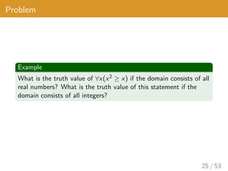 Problem
Example
What is the truth value of ∀x(x2 ≥ x) if the domain consists of all
real numbers? What is the truth value of this statement if the
domain consists of all integers?
25 / 53
 