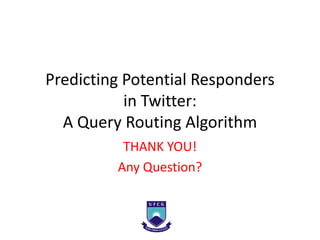 Predicting Potential Responders
           in Twitter:
  A Query Routing Algorithm
          THANK YOU!
         Any Question?
 