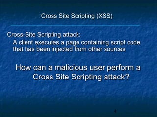 Cross Site Scripting (XSS)


Cross-Site Scripting attack:
  A client executes a page containing script code
  that has been injected from other sources


   How can a malicious user perform a
       Cross Site Scripting attack?



                                         4
 