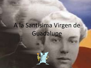 A la Santísima Virgen de
Guadalupe
 
