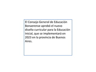 El Consejo General de Educación
Bonaerense aprobó el nuevo
diseño curricular para la Educación
Inicial, que se implementará en
2023 en la provincia de Buenos
Aires.
 