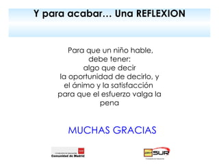 Y para acabar… Una REFLEXION Para que un niño hable, debe tener: algo que decir la oportunidad de decirlo, y el ánimo y la satisfacción  para que el esfuerzo valga la pena MUCHAS GRACIAS 