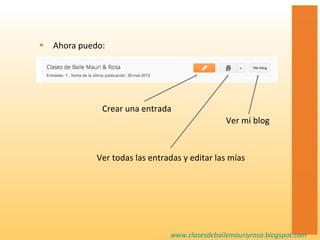 •   Ahora puedo:




               Crear una entrada
                                                 Ver mi blog


              Ver todas las entradas y editar las mías




                                 www.clasesdebailemauriyrosa.blogspot.com
 