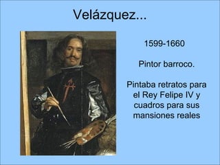 Velázquez...
1599-1660
Pintor barroco.
Pintaba retratos para
el Rey Felipe IV y
cuadros para sus
mansiones reales

 