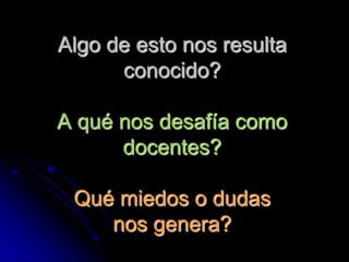 Algo de esto nos resulta
      conocido?

A qué nos desafía como
      docentes?

 Qué miedos o dudas
    nos genera?
 