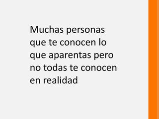 Muchas personas  que te conocen lo que aparentas pero no todas te conocen en realidad