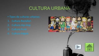 CULTURA URBANA
• Tipos de culturas urbanas:
1. Cultura Rastafari
2. Cultura Hip-Hop
3. Cultura Punk
4. Cultura Hippie

 