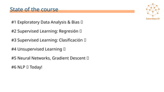 State of the course
#1 Exploratory Data Analysis & Bias ✅
#2 Supervised Learning: Regresión ✅
#3 Supervised Learning: Clasificación ✅
#4 Unsupervised Learning ✅
#5 Neural Networks, Gradient Descent ✅
#6 NLP 🔴 Today!
 