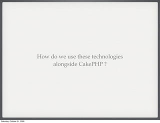 How do we use these technologies
                                  alongside CakePHP ?




Saturday, October 31, 2009
 
