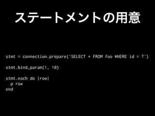 stmt = connection.prepare('SELECT * FROM foo WHERE id = ?')

stmt.bind_param(1, 10)

stmt.each do |row|
  p row
end
 