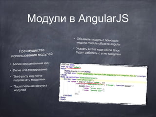 Модули в AngularJS
Преимущества
лей
спользования моду
и
Более описательный код
Легче unit-тестирование
Third-party код легче
подключать модулями
Параллельная загрузка
модулей

Объявить модуль с по
мощью
медота module обьект
а angular
Указать в html коде ка
кой блок
будет работать с этим
модулем

 