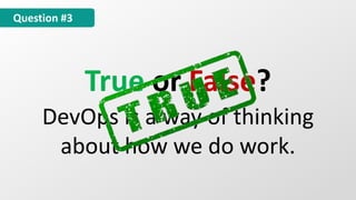 True or False?
DevOps is a way of thinking
about how we do work.
Question #3
 