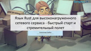 Язык Rust для высоконагруженного
сетевого сервиса - быстрый старт и
стремительный полет
Александр Сербул
Head of Data Science, ООО «1С-Битрикс»
 