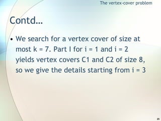 Contd… We search for a vertex cover of size at most k = 7. Part I for i = 1 and i = 2 yields vertex covers C1 and C2 of size 8, so we give the details starting from i = 3 The vertex-cover problem 