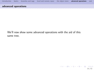 introduction   basics   branches and tags   local and remote repos   the object store   advanced operations     end


advanced operations




      We’ll now show some advanced operations with the aid of this
      same tree.




                                                                                                              35 / 52
 