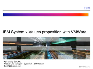 © 2012 IBM Corporation
IBM System x Values proposition with VMWare
Ngo Quang Son (Mr.)
Product Line Manager – System X – IBM Vietnam
SonNQ@vn.ibm.com
 