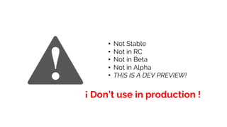 • Not Stable
• Not in RC
• Not in Beta
• Not in Alpha
• THIS IS A DEV PREVIEW!
¡ Don’t use in production !
 