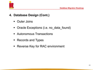 DataBase Migration Roadmap
4. Database Design (Cont.)
 Outer Joins
 Oracle Exceptions (i.e. no_data_found)
 Autonomous Transactions
 Records and Types
 Reverse Key for RAC environment
19
 