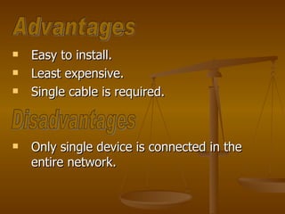 Easy to install. Least expensive. Single cable is required. Only single device is connected in the entire network. Advantages Disadvantages 