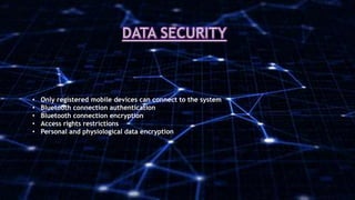 • Only registered mobile devices can connect to the system
• Bluetooth connection authentication
• Bluetooth connection encryption
• Access rights restrictions
• Personal and physiological data encryption
 