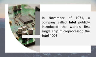 In November of 1971, a
company called Intel publicly
introduced the world's first
single chip microprocessor, the
Intel 4004
 