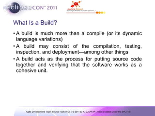 What Is a Build? A build is much more than a compile (or its dynamic language variations) A build may consist of the compilation, testing, inspection, and deployment—among other things A build acts as the process for putting source code together and verifying that the software works as a cohesive unit. 