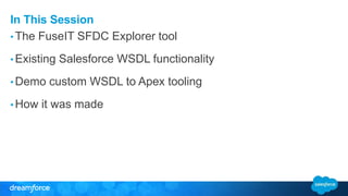 In This Session 
•The FuseIT SFDC Explorer tool 
• Existing Salesforce WSDL functionality 
•Demo custom WSDL to Apex tooling 
•How it was made 
 