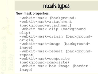 mask types
      New mask properties:
        -webkit-mask (background)
        -webkit-mask-attachment
        (background-attachment)
        -webkit-mask-clip (background-
        clip)
        -webkit-mask-origin (background-
        origin)
        -webkit-mask-image (background-
        image)
        -webkit-mask-repeat (background-
        repeat)
        -webkit-mask-composite
        (background-composite)
        -webkit-mask-box-image (border-
        image)
152
 