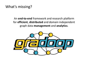 What‘s missing?
An end-to-end framework and research platform
for efficient, distributed and domain independent
graph data management and analytics.
 