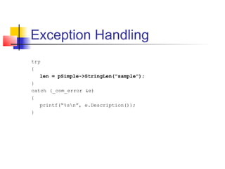 Exception Handling
try
{
   len = pSimple->StringLen("sample");
}
catch (_com_error &e)
{
   printf(“%sn”, e.Description());
}
 