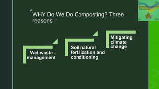 z
WHY Do We Do Composting? Three
reasons
Wet waste
management
Soil natural
fertilization and
conditioning
Mitigating
climate
change
 