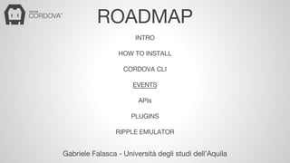 ROADMAP 
INTRO 
HOW TO INSTALL 
CORDOVA CLI 
EVENTS 
APIs 
PLUGINS 
RIPPLE EMULATOR 
Gabriele Falasca - Università degli studi dell’Aquila 
 